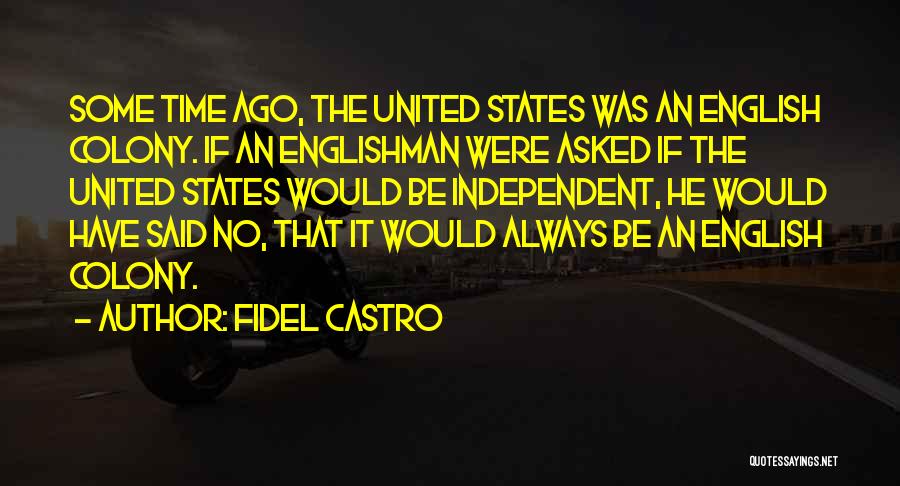 Fidel Castro Quotes: Some Time Ago, The United States Was An English Colony. If An Englishman Were Asked If The United States Would