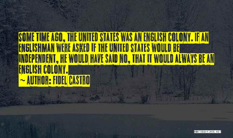 Fidel Castro Quotes: Some Time Ago, The United States Was An English Colony. If An Englishman Were Asked If The United States Would