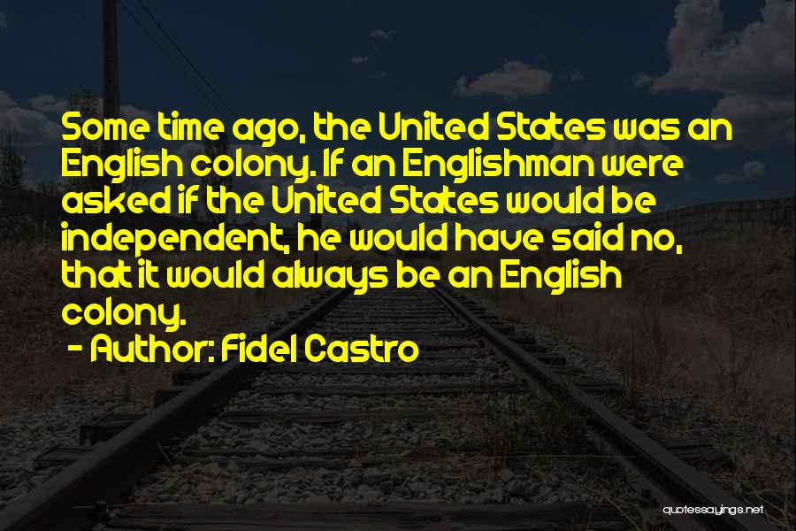 Fidel Castro Quotes: Some Time Ago, The United States Was An English Colony. If An Englishman Were Asked If The United States Would