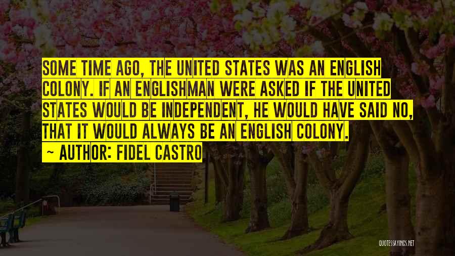 Fidel Castro Quotes: Some Time Ago, The United States Was An English Colony. If An Englishman Were Asked If The United States Would