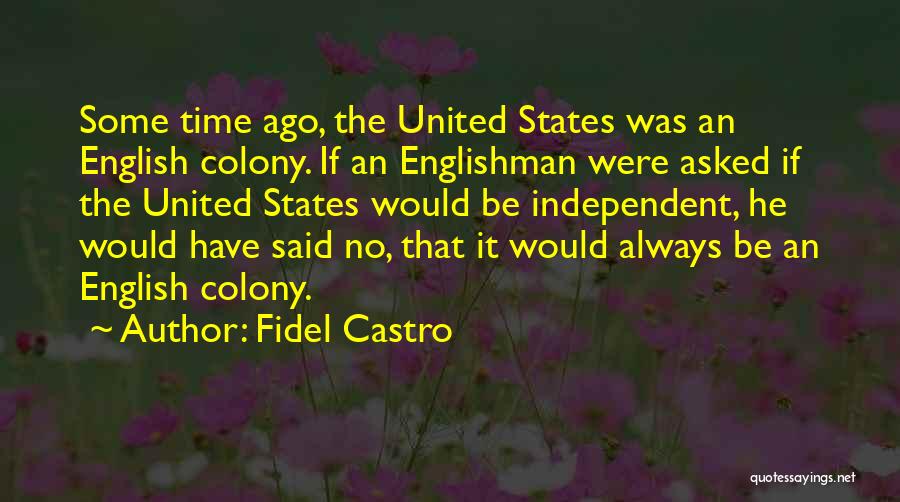 Fidel Castro Quotes: Some Time Ago, The United States Was An English Colony. If An Englishman Were Asked If The United States Would