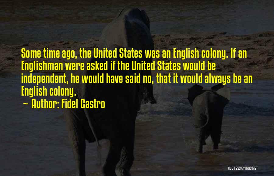 Fidel Castro Quotes: Some Time Ago, The United States Was An English Colony. If An Englishman Were Asked If The United States Would