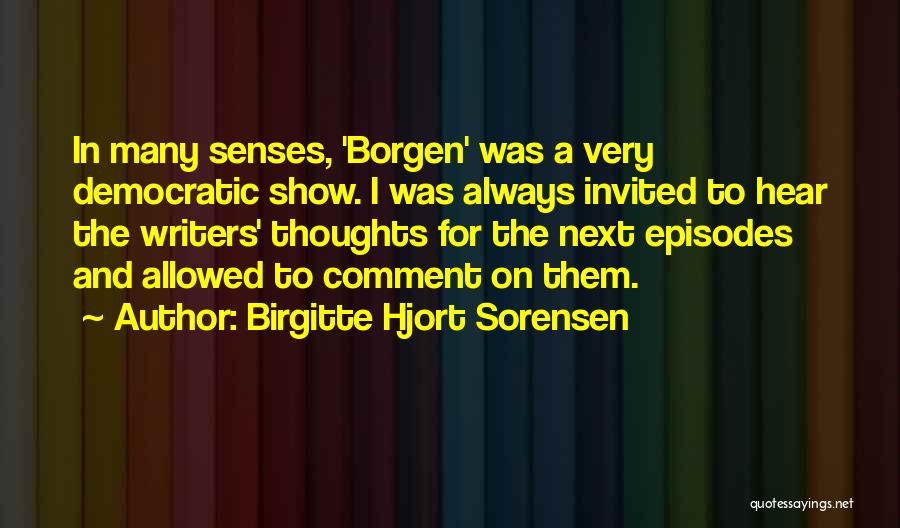 Birgitte Hjort Sorensen Quotes: In Many Senses, 'borgen' Was A Very Democratic Show. I Was Always Invited To Hear The Writers' Thoughts For The
