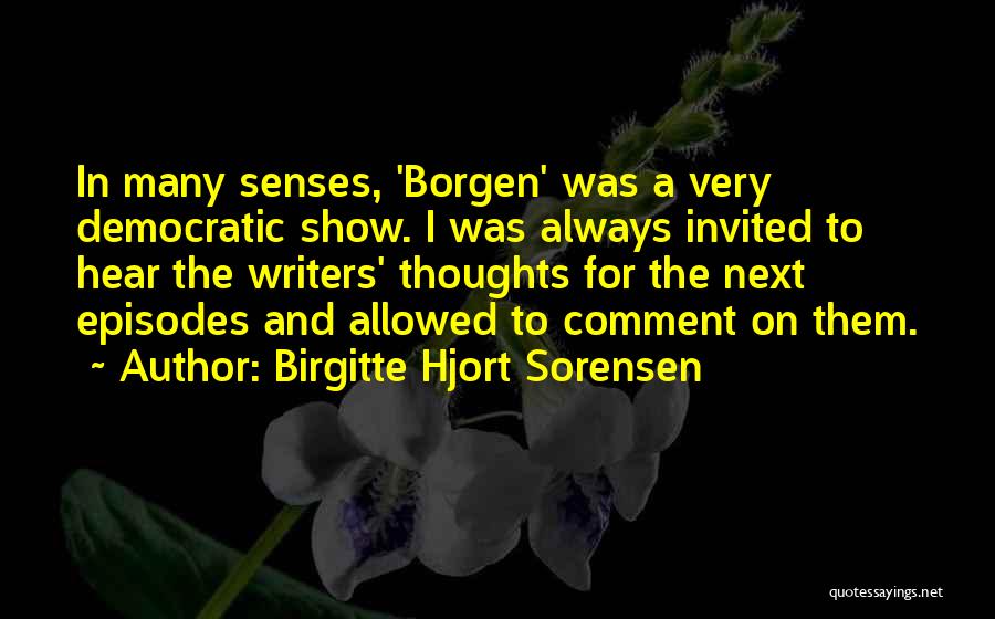 Birgitte Hjort Sorensen Quotes: In Many Senses, 'borgen' Was A Very Democratic Show. I Was Always Invited To Hear The Writers' Thoughts For The