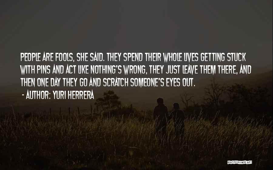 Yuri Herrera Quotes: People Are Fools, She Said. They Spend Their Whole Lives Getting Stuck With Pins And Act Like Nothing's Wrong, They