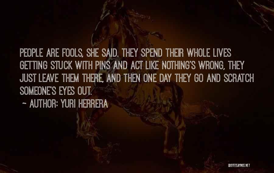 Yuri Herrera Quotes: People Are Fools, She Said. They Spend Their Whole Lives Getting Stuck With Pins And Act Like Nothing's Wrong, They