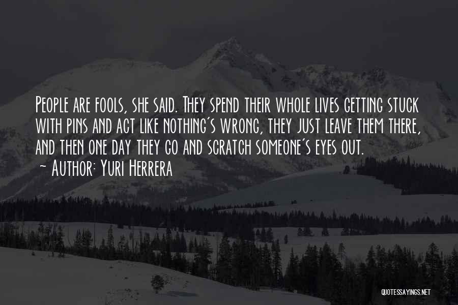 Yuri Herrera Quotes: People Are Fools, She Said. They Spend Their Whole Lives Getting Stuck With Pins And Act Like Nothing's Wrong, They