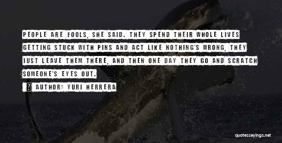 Yuri Herrera Quotes: People Are Fools, She Said. They Spend Their Whole Lives Getting Stuck With Pins And Act Like Nothing's Wrong, They