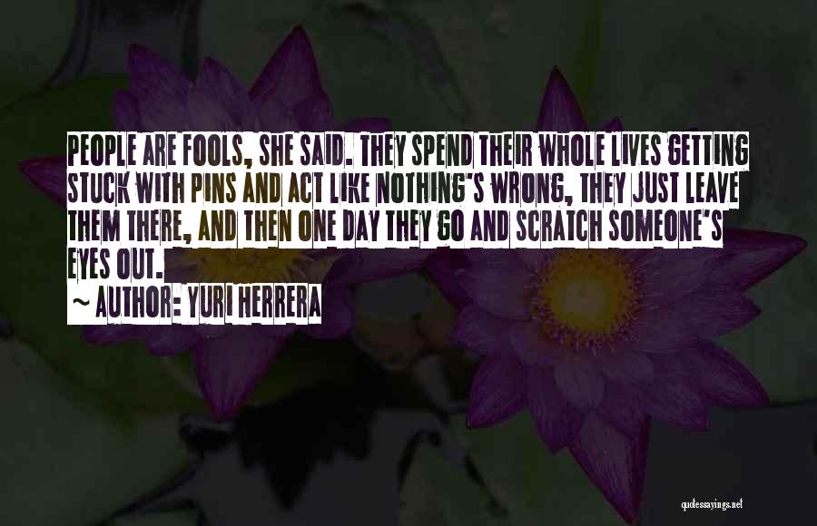 Yuri Herrera Quotes: People Are Fools, She Said. They Spend Their Whole Lives Getting Stuck With Pins And Act Like Nothing's Wrong, They