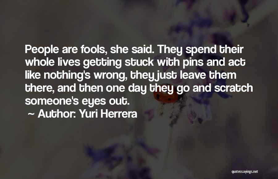 Yuri Herrera Quotes: People Are Fools, She Said. They Spend Their Whole Lives Getting Stuck With Pins And Act Like Nothing's Wrong, They