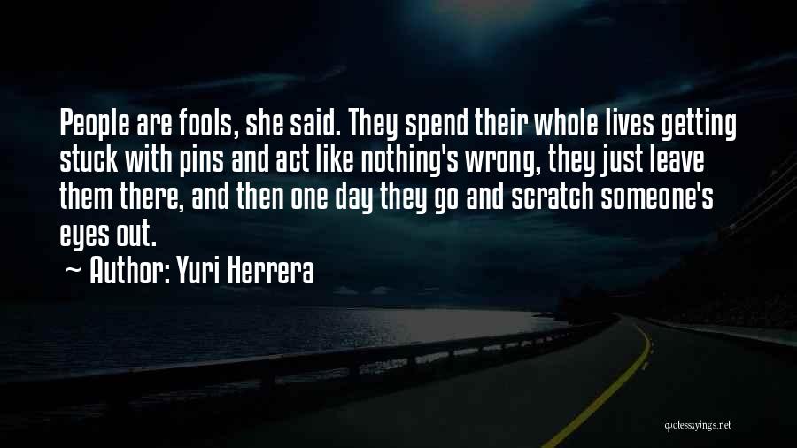 Yuri Herrera Quotes: People Are Fools, She Said. They Spend Their Whole Lives Getting Stuck With Pins And Act Like Nothing's Wrong, They