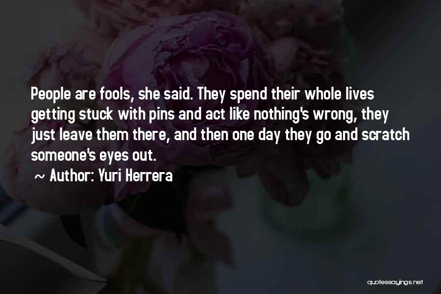 Yuri Herrera Quotes: People Are Fools, She Said. They Spend Their Whole Lives Getting Stuck With Pins And Act Like Nothing's Wrong, They