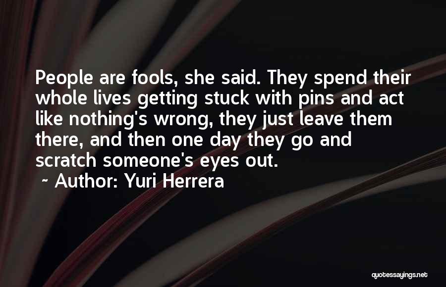 Yuri Herrera Quotes: People Are Fools, She Said. They Spend Their Whole Lives Getting Stuck With Pins And Act Like Nothing's Wrong, They