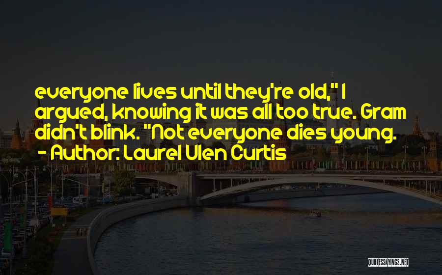 Laurel Ulen Curtis Quotes: Everyone Lives Until They're Old, I Argued, Knowing It Was All Too True. Gram Didn't Blink. Not Everyone Dies Young.