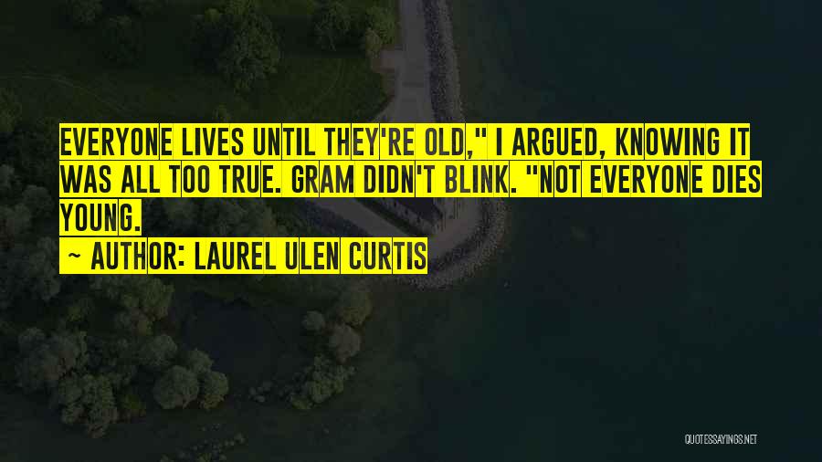 Laurel Ulen Curtis Quotes: Everyone Lives Until They're Old, I Argued, Knowing It Was All Too True. Gram Didn't Blink. Not Everyone Dies Young.