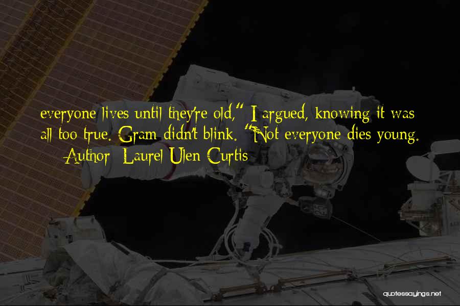 Laurel Ulen Curtis Quotes: Everyone Lives Until They're Old, I Argued, Knowing It Was All Too True. Gram Didn't Blink. Not Everyone Dies Young.