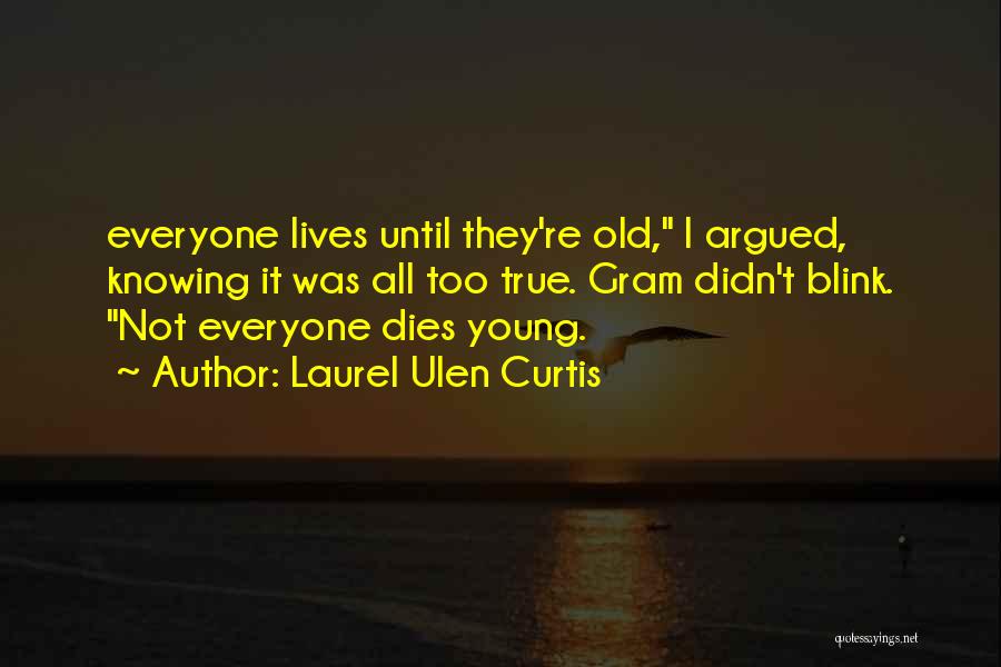 Laurel Ulen Curtis Quotes: Everyone Lives Until They're Old, I Argued, Knowing It Was All Too True. Gram Didn't Blink. Not Everyone Dies Young.