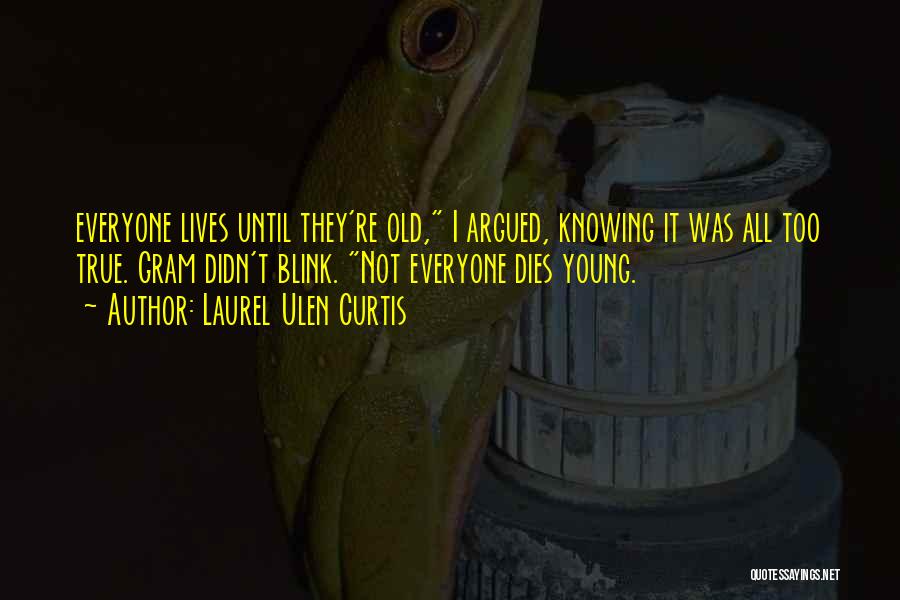 Laurel Ulen Curtis Quotes: Everyone Lives Until They're Old, I Argued, Knowing It Was All Too True. Gram Didn't Blink. Not Everyone Dies Young.