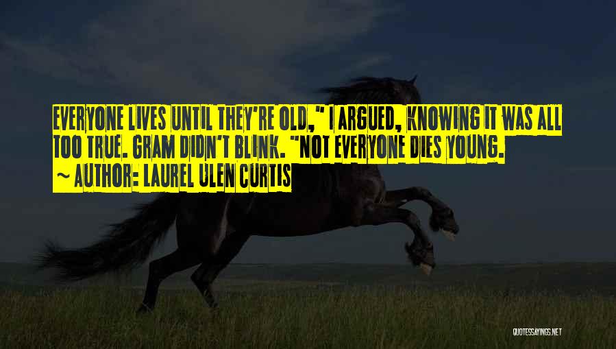 Laurel Ulen Curtis Quotes: Everyone Lives Until They're Old, I Argued, Knowing It Was All Too True. Gram Didn't Blink. Not Everyone Dies Young.