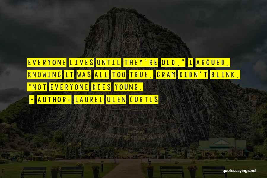 Laurel Ulen Curtis Quotes: Everyone Lives Until They're Old, I Argued, Knowing It Was All Too True. Gram Didn't Blink. Not Everyone Dies Young.