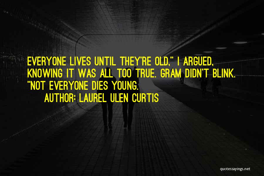 Laurel Ulen Curtis Quotes: Everyone Lives Until They're Old, I Argued, Knowing It Was All Too True. Gram Didn't Blink. Not Everyone Dies Young.