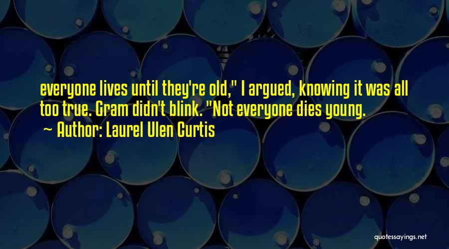 Laurel Ulen Curtis Quotes: Everyone Lives Until They're Old, I Argued, Knowing It Was All Too True. Gram Didn't Blink. Not Everyone Dies Young.