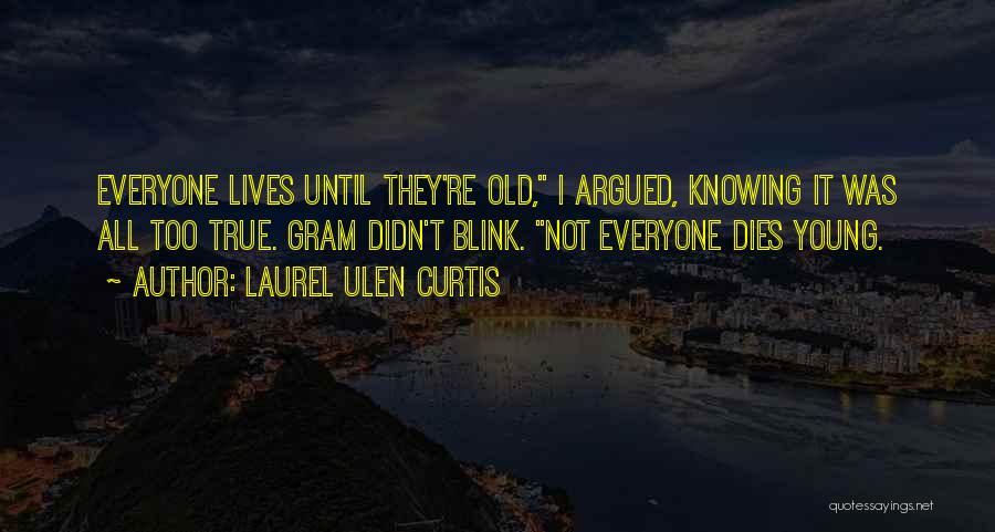 Laurel Ulen Curtis Quotes: Everyone Lives Until They're Old, I Argued, Knowing It Was All Too True. Gram Didn't Blink. Not Everyone Dies Young.