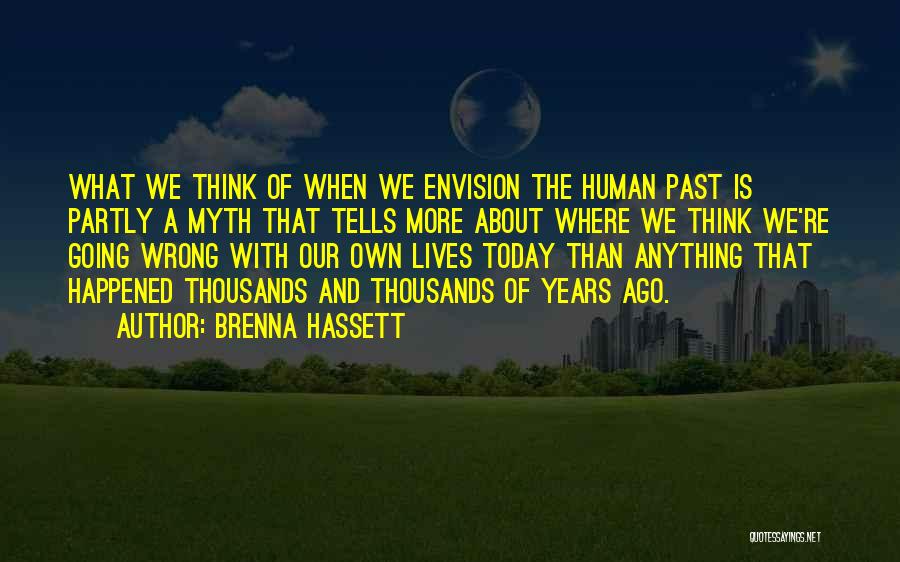 Brenna Hassett Quotes: What We Think Of When We Envision The Human Past Is Partly A Myth That Tells More About Where We