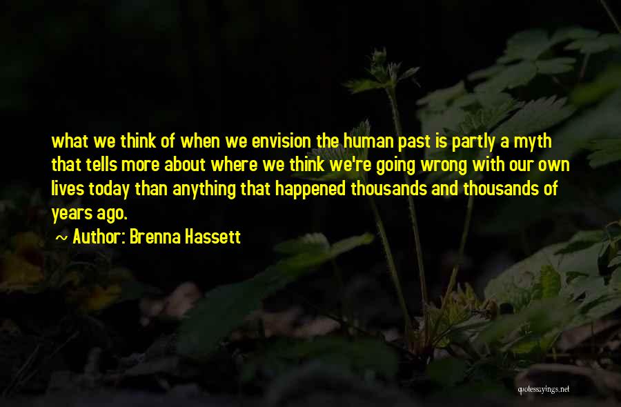 Brenna Hassett Quotes: What We Think Of When We Envision The Human Past Is Partly A Myth That Tells More About Where We