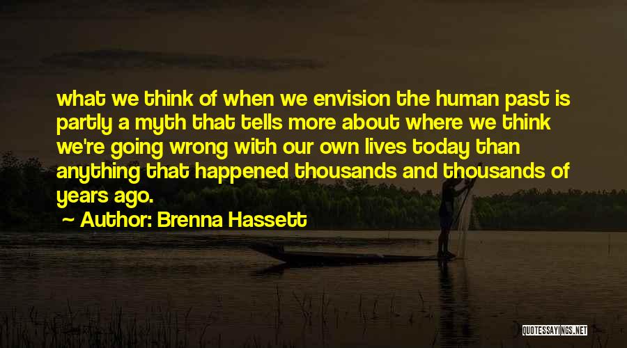 Brenna Hassett Quotes: What We Think Of When We Envision The Human Past Is Partly A Myth That Tells More About Where We