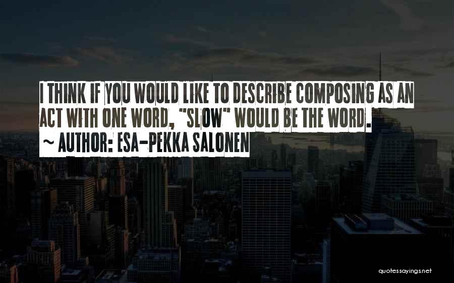 Esa-Pekka Salonen Quotes: I Think If You Would Like To Describe Composing As An Act With One Word, Slow Would Be The Word.