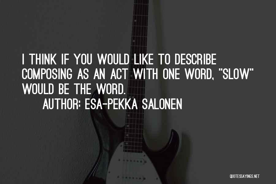 Esa-Pekka Salonen Quotes: I Think If You Would Like To Describe Composing As An Act With One Word, Slow Would Be The Word.