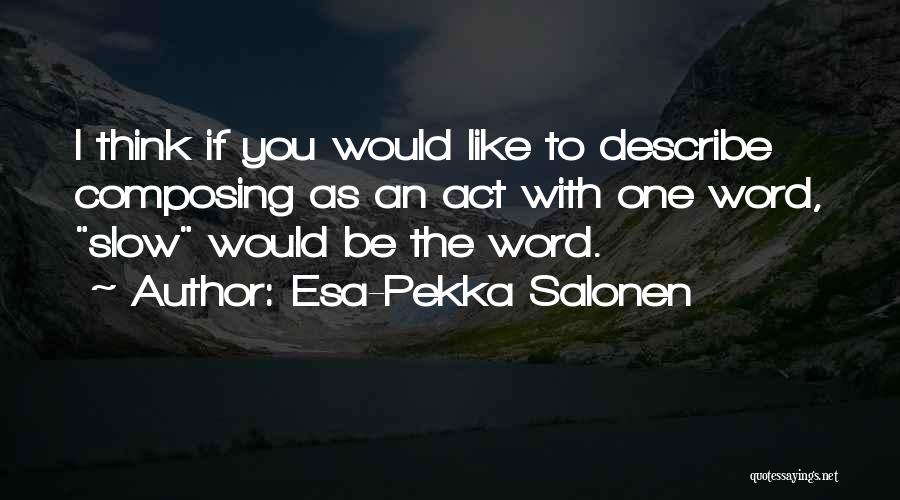 Esa-Pekka Salonen Quotes: I Think If You Would Like To Describe Composing As An Act With One Word, Slow Would Be The Word.