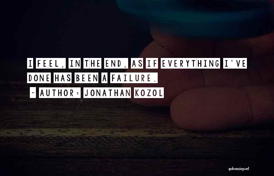 Jonathan Kozol Quotes: I Feel, In The End, As If Everything I've Done Has Been A Failure.