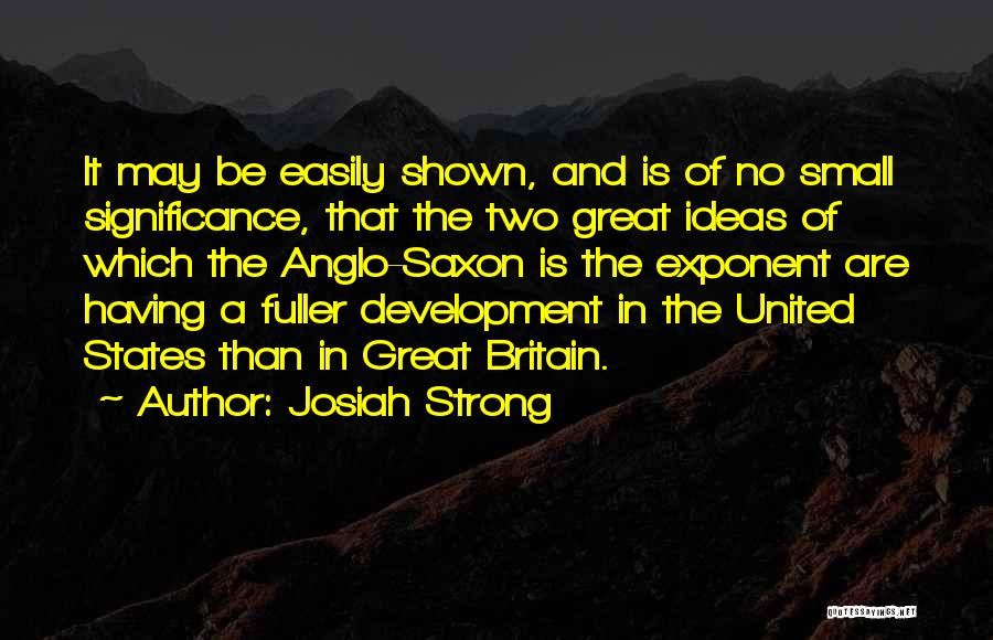 Josiah Strong Quotes: It May Be Easily Shown, And Is Of No Small Significance, That The Two Great Ideas Of Which The Anglo-saxon