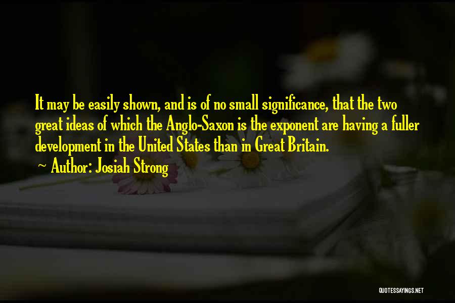 Josiah Strong Quotes: It May Be Easily Shown, And Is Of No Small Significance, That The Two Great Ideas Of Which The Anglo-saxon