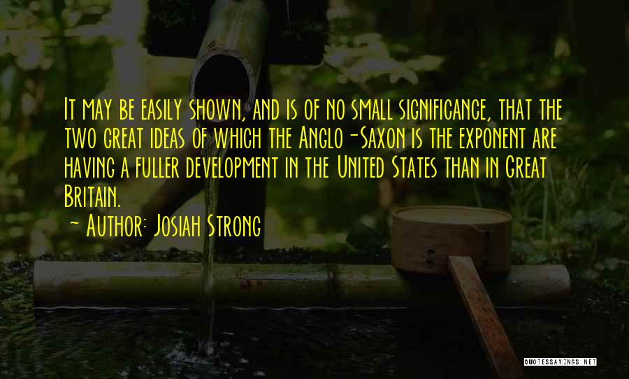 Josiah Strong Quotes: It May Be Easily Shown, And Is Of No Small Significance, That The Two Great Ideas Of Which The Anglo-saxon