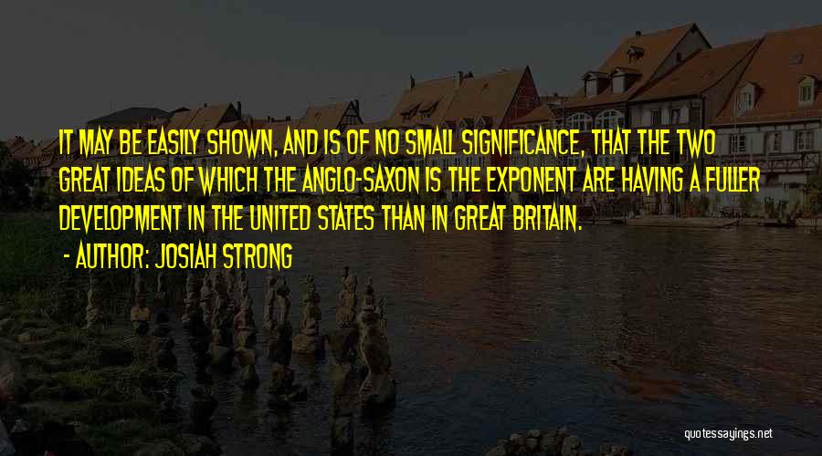 Josiah Strong Quotes: It May Be Easily Shown, And Is Of No Small Significance, That The Two Great Ideas Of Which The Anglo-saxon