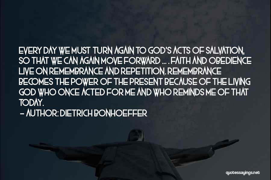 Dietrich Bonhoeffer Quotes: Every Day We Must Turn Again To God's Acts Of Salvation, So That We Can Again Move Forward ... .