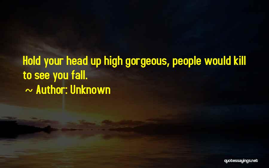 Unknown Quotes: Hold Your Head Up High Gorgeous, People Would Kill To See You Fall.