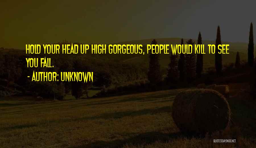 Unknown Quotes: Hold Your Head Up High Gorgeous, People Would Kill To See You Fall.