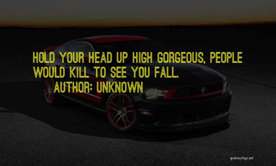 Unknown Quotes: Hold Your Head Up High Gorgeous, People Would Kill To See You Fall.