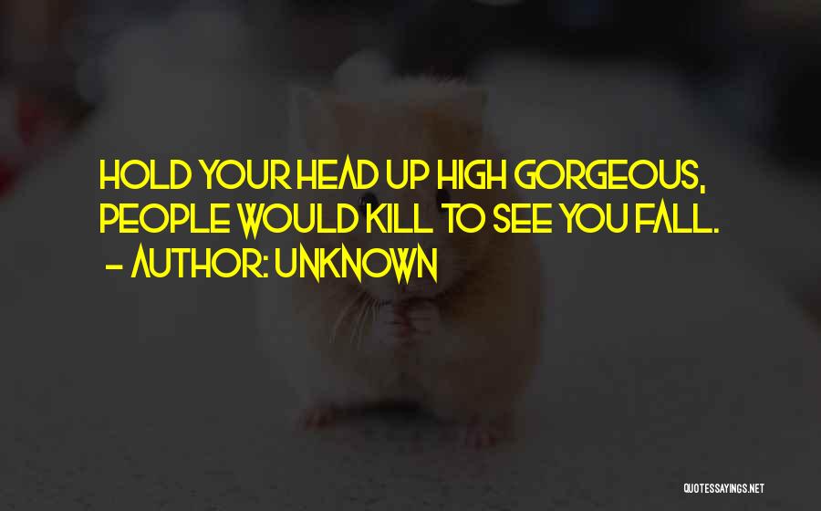 Unknown Quotes: Hold Your Head Up High Gorgeous, People Would Kill To See You Fall.