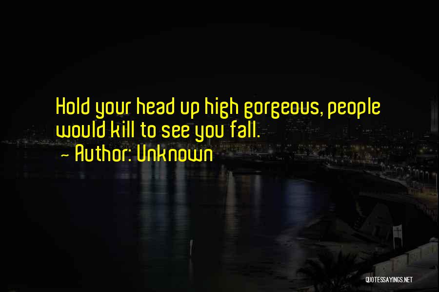 Unknown Quotes: Hold Your Head Up High Gorgeous, People Would Kill To See You Fall.