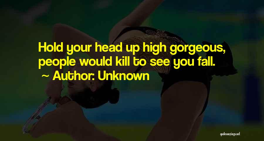 Unknown Quotes: Hold Your Head Up High Gorgeous, People Would Kill To See You Fall.