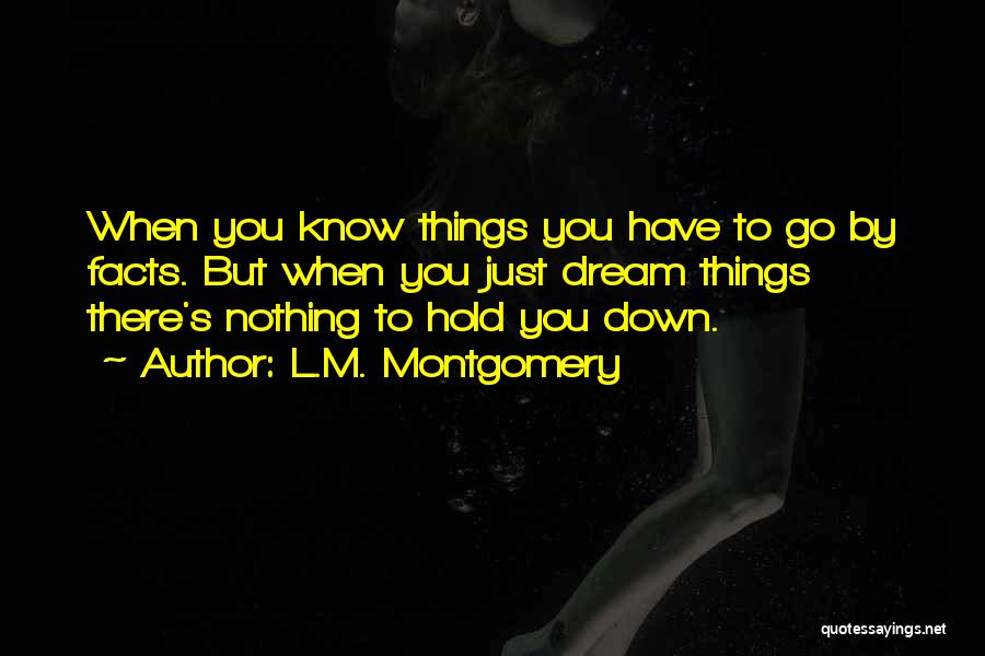 L.M. Montgomery Quotes: When You Know Things You Have To Go By Facts. But When You Just Dream Things There's Nothing To Hold