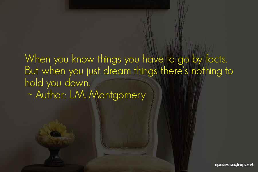 L.M. Montgomery Quotes: When You Know Things You Have To Go By Facts. But When You Just Dream Things There's Nothing To Hold