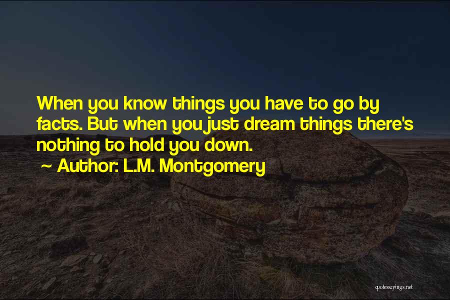 L.M. Montgomery Quotes: When You Know Things You Have To Go By Facts. But When You Just Dream Things There's Nothing To Hold