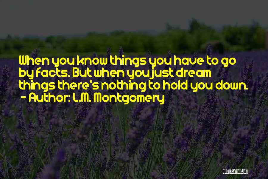 L.M. Montgomery Quotes: When You Know Things You Have To Go By Facts. But When You Just Dream Things There's Nothing To Hold