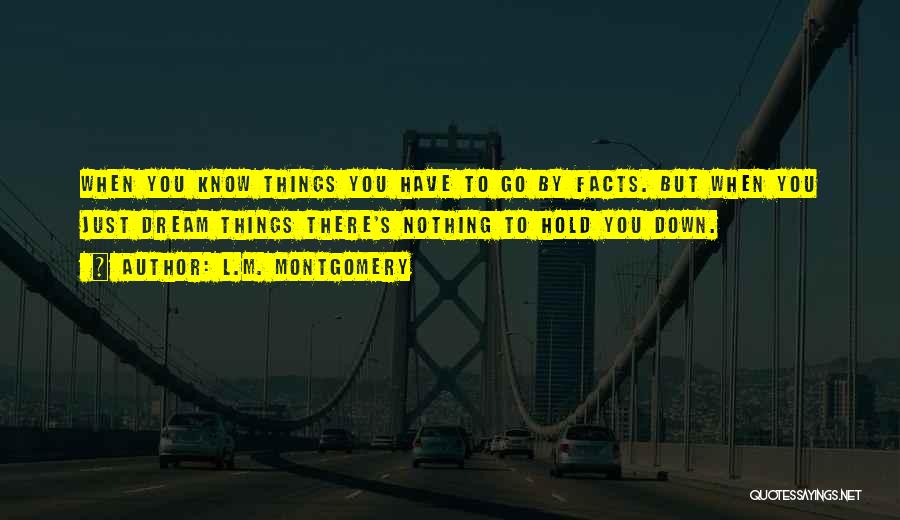 L.M. Montgomery Quotes: When You Know Things You Have To Go By Facts. But When You Just Dream Things There's Nothing To Hold